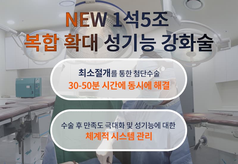 NEW 1석5조 복합 확대 성기능 강화술. 최소절개를 통해서 자연스러운 복합확대(음경, 귀두, 길이연장)와 성기능 강화술(조루, 발기강화)을 30-50분 시간에 동시에 해결. 수술 후 만족도 극대화 및 성기능에 대한 체계적 시스템 관리(만족도에 따른 추가 관리 및 컬러도플러 초음파를 통한 체계적인 진단 및 관리).